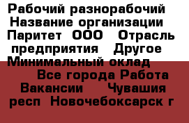 Рабочий-разнорабочий › Название организации ­ Паритет, ООО › Отрасль предприятия ­ Другое › Минимальный оклад ­ 27 000 - Все города Работа » Вакансии   . Чувашия респ.,Новочебоксарск г.